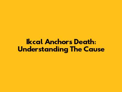 Ikcal Anchor's Death: Understanding The Cause