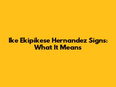 Ike Ekipikese Hernandez Signs: What It Means