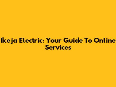 Ikeja Electric: Your Guide To Online Services