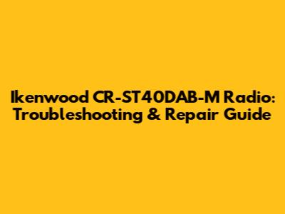 Ikenwood CR-ST40DAB-M Radio: Troubleshooting & Repair Guide