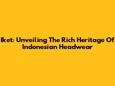 Iket: Unveiling The Rich Heritage Of Indonesian Headwear