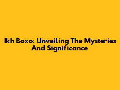 Ikh Boxo: Unveiling The Mysteries And Significance