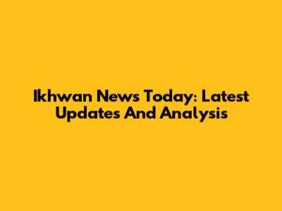 Ikhwan News Today: Latest Updates And Analysis