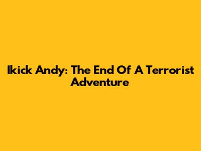 Ikick Andy: The End Of A Terrorist Adventure