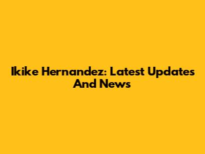 Ikike Hernandez: Latest Updates And News