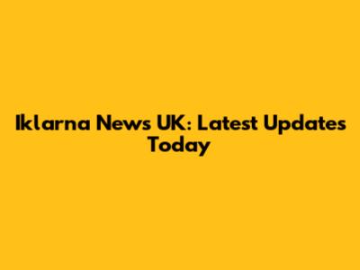 Iklarna News UK: Latest Updates Today