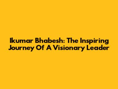 Ikumar Bhabesh: The Inspiring Journey Of A Visionary Leader