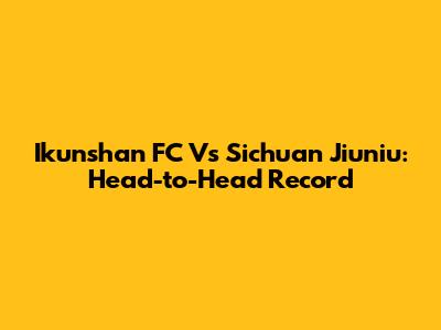Ikunshan FC Vs Sichuan Jiuniu: Head-to-Head Record