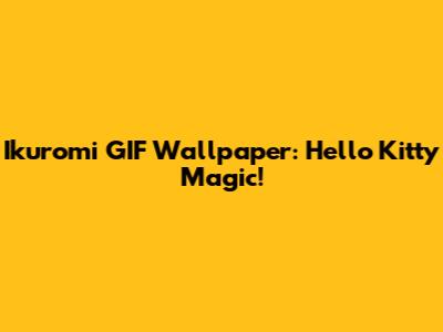 Ikuromi GIF Wallpaper: Hello Kitty Magic!