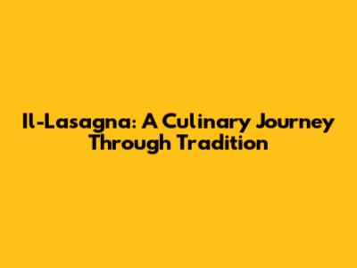 Il-Lasagna: A Culinary Journey Through Tradition