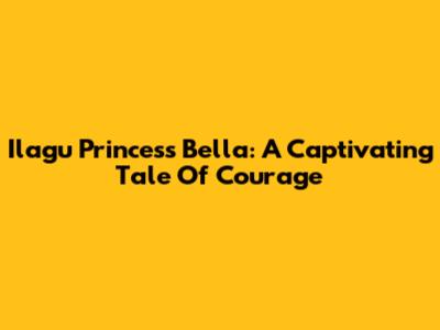 Ilagu Princess Bella: A Captivating Tale Of Courage
