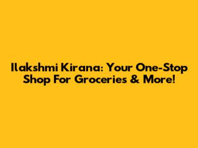 Ilakshmi Kirana: Your One-Stop Shop For Groceries & More!