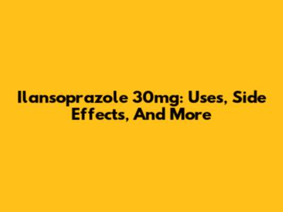 Ilansoprazole 30mg: Uses, Side Effects, And More