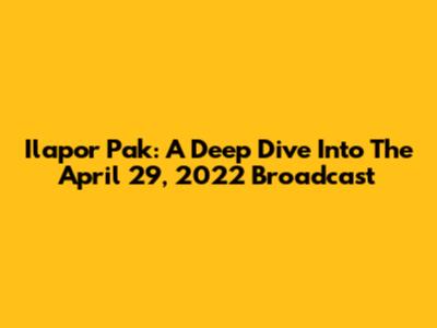 Ilapor Pak: A Deep Dive Into The April 29, 2022 Broadcast