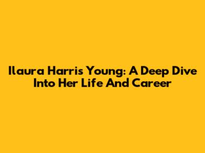 Ilaura Harris Young: A Deep Dive Into Her Life And Career