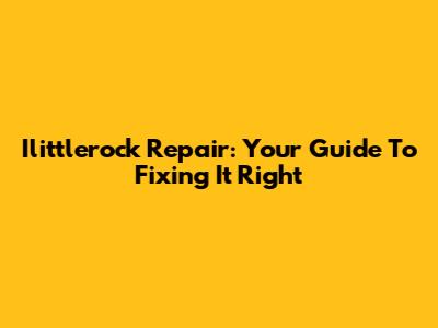 Ilittlerock Repair: Your Guide To Fixing It Right