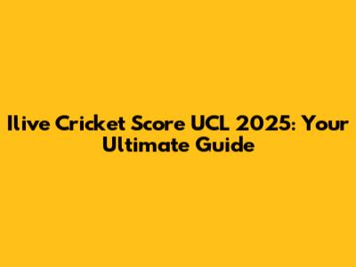 Ilive Cricket Score UCL 2025: Your Ultimate Guide