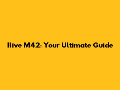 Ilive M42: Your Ultimate Guide