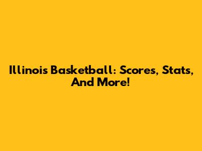 Illinois Basketball: Scores, Stats, And More!