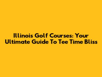 Illinois Golf Courses: Your Ultimate Guide To Tee Time Bliss