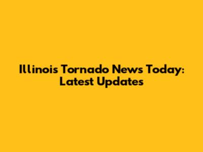 Illinois Tornado News Today: Latest Updates