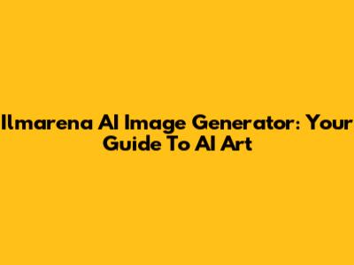 Ilmarena AI Image Generator: Your Guide To AI Art