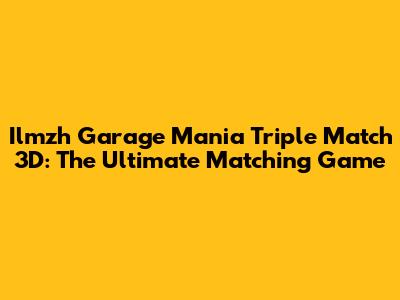 Ilmzh Garage Mania Triple Match 3D: The Ultimate Matching Game