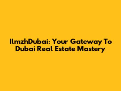 IlmzhDubai: Your Gateway To Dubai Real Estate Mastery