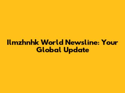Ilmzhnhk World Newsline: Your Global Update