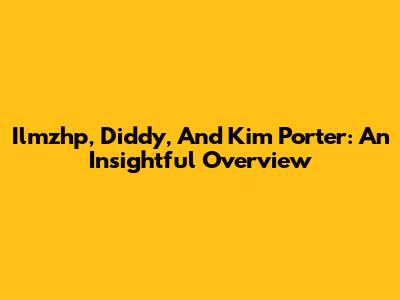 Ilmzhp, Diddy, And Kim Porter: An Insightful Overview