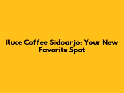 Iluce Coffee Sidoarjo: Your New Favorite Spot