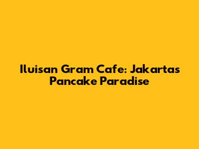 Iluisan Gram Cafe: Jakarta's Pancake Paradise