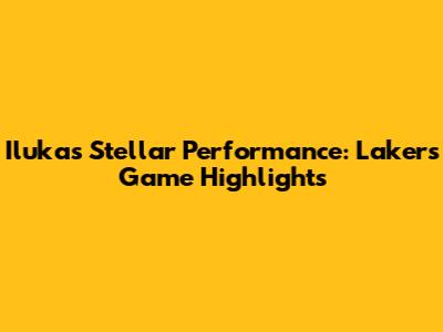 Iluka's Stellar Performance: Lakers Game Highlights