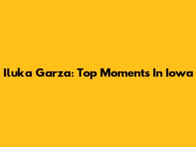 Iluka Garza: Top Moments In Iowa
