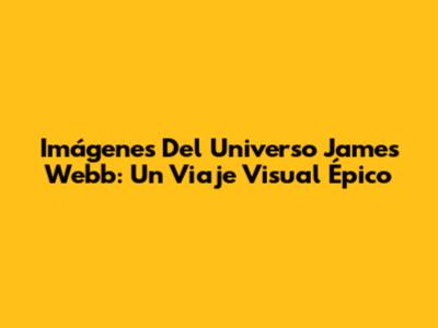 Imágenes Del Universo James Webb: Un Viaje Visual Épico