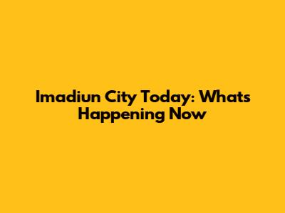 Imadiun City Today: What's Happening Now