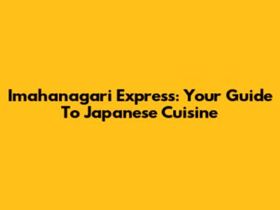 Imahanagari Express: Your Guide To Japanese Cuisine