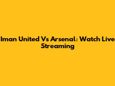 Iman United Vs Arsenal: Watch Live Streaming