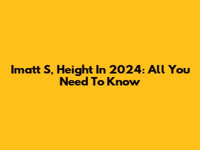 Imatt S, Height In 2024: All You Need To Know