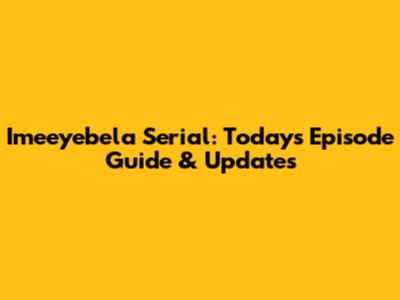 Imeeyebela Serial: Today's Episode Guide & Updates