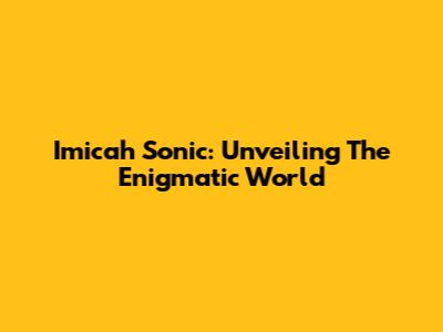 Imicah Sonic: Unveiling The Enigmatic World