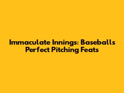Immaculate Innings: Baseball's Perfect Pitching Feats