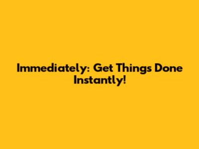 Immediately: Get Things Done Instantly!
