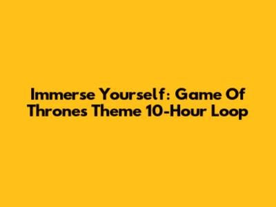 Immerse Yourself: Game Of Thrones Theme 10-Hour Loop