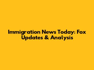 Immigration News Today: Fox Updates & Analysis
