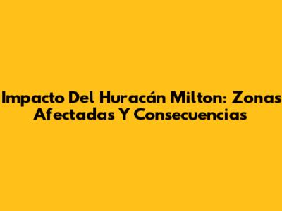 Impacto Del Huracán Milton: Zonas Afectadas Y Consecuencias