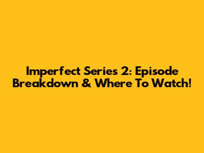 Imperfect Series 2: Episode Breakdown & Where To Watch!