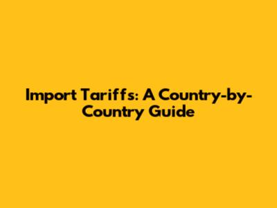 Import Tariffs: A Country-by-Country Guide