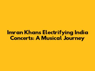 Imran Khan's Electrifying India Concerts: A Musical Journey