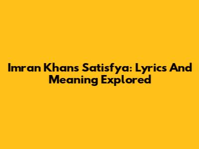 Imran Khan's Satisfya: Lyrics And Meaning Explored
